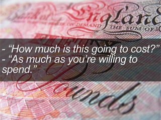 - “How much is this going to cost?”
- “As much as you’re willing to
spend.”
 