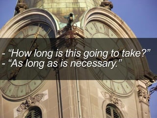 - “How long is this going to take?”
- “As long as is necessary.”
 