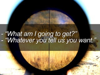 - “What am I going to get?”
- “Whatever you tell us you want.”
 
