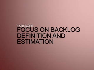 FIXED SCOPE
FOCUS ON BACKLOG
DEFINITION AND
ESTIMATION
 