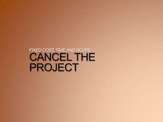 FIXED COST,TIMEAND SCOPE
CANCEL THE
PROJECT
 