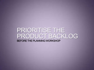 PRIORITISE THE
PRODUCT BACKLOG
BEFORETHE PLANNING WORKSHOP
 