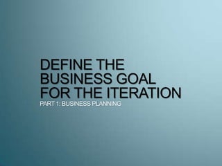 DEFINE THE
BUSINESS GOAL
FOR THE ITERATION
PART 1: BUSINESS PLANNING
 
