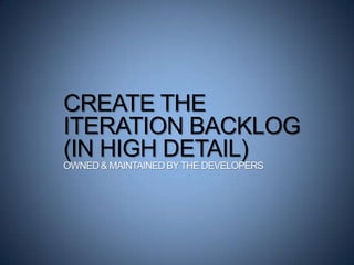 CREATE THE
ITERATION BACKLOG
(IN HIGH DETAIL)
OWNED & MAINTAINED BYTHE DEVELOPERS
 