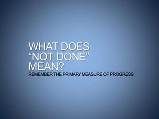 WHAT DOES
“NOT DONE”
MEAN?
REMEMBERTHE PRIMARYMEASURE OF PROGRESS
 