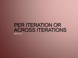 PER ITERATION OR
ACROSS ITERATIONS
DEPLOY
 