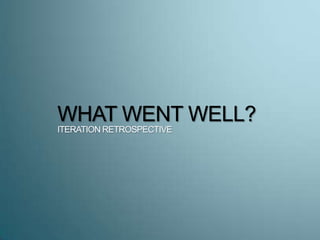 WHAT WENT WELL?
ITERATION RETROSPECTIVE
 