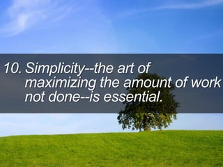 10. Simplicity--the art of
maximizing the amount of work
not done--is essential.
 