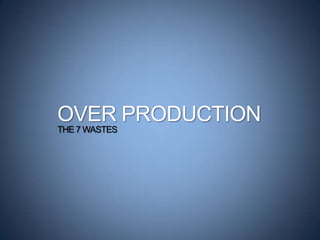 OVER PRODUCTION
THE 7 WASTES
 