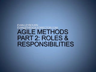 EVAN LEYBOURN
EVAN@THEAGILEDIRECTOR.COM
AGILE METHODS
PART 2: ROLES &
RESPONSIBILITIES
 