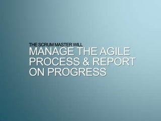 THE SCRUM MASTER WILL
MANAGE THE AGILE
PROCESS & REPORT
ON PROGRESS
 