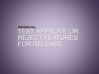 TESTERS WILL
TEST, APPROVE OR
REJECT FEATURES
FOR RELEASE
 