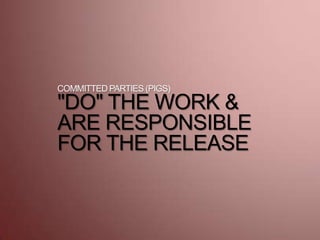 COMMITTED PARTIES (PIGS)
"DO" THE WORK &
ARE RESPONSIBLE
FOR THE RELEASE
 