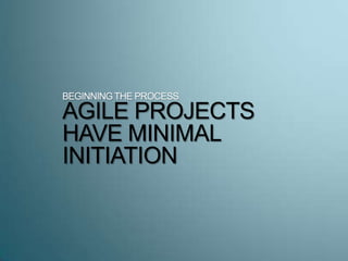 BEGINNINGTHE PROCESS
AGILE PROJECTS
HAVE MINIMAL
INITIATION
 