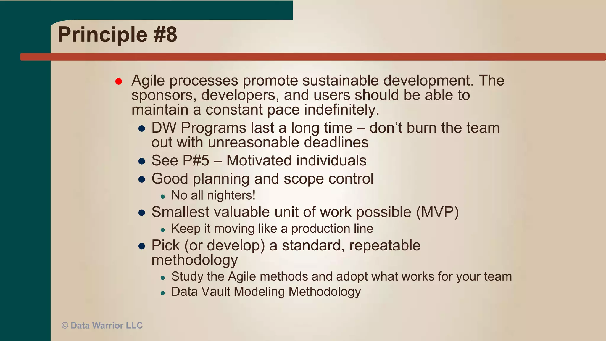 Principle #7
 Working software is the primary measure
of progress.
●Applied to DW:
● What is “working software?”
● BI reports?
● Tables definitions and working ETL
code?
●Think more broadly – it is not just a data
entry screen
© Data Warrior LLC
 