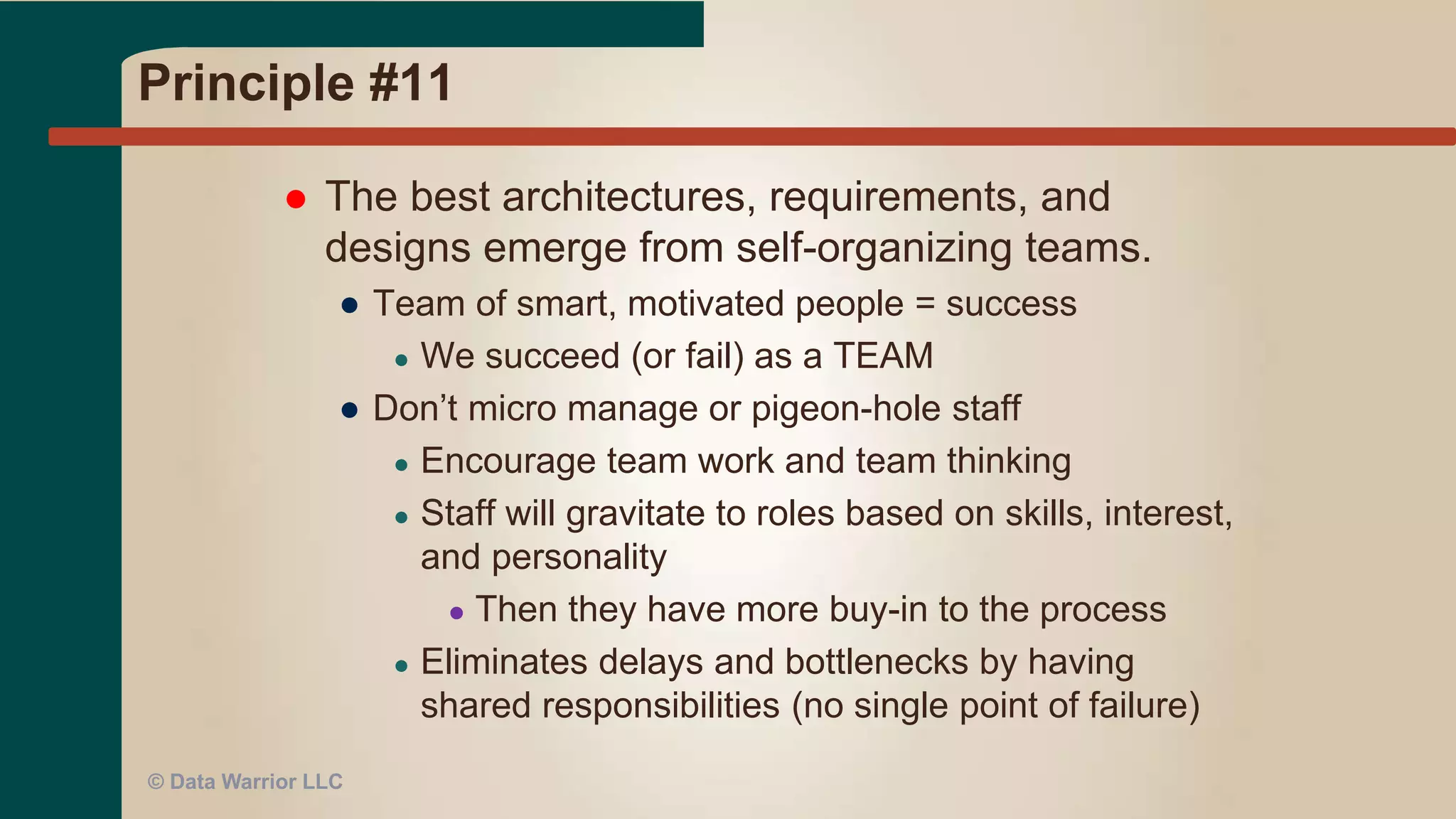 Principle #10
 Simplicity--the art of maximizing the
amount of work not done--is essential.
● KISS – Keep it Simple Stupid
● Write less code by hand
● Use code generators! (No syntax errors – ever)
● Oracle SDDM, ERWin, Vertabelo
● Oracle Data Integrator, SSIS
● AnalytxDS, WhereScape RED
● Modifications are easier – just regenerate the code
● Virtualize initial reporting layers
● Agile DevOps!
© Data Warrior LLC
 