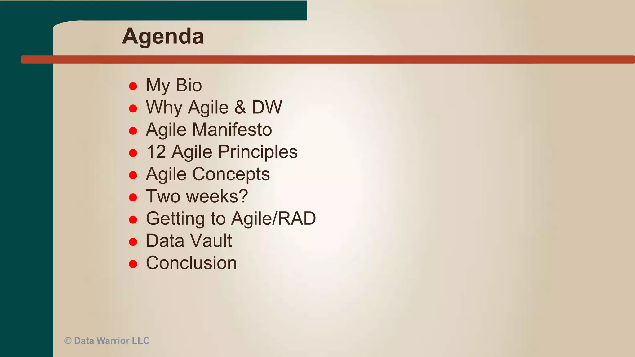 Agenda
 My Bio
 Why Agile & DW
 Agile Manifesto
 12 Agile Principles
 Agile Concepts
 Two week iterations?
 Becoming Agile
 Agile DevOps
 Agile Data Modeling
 Conclusion
© Data Warrior LLC
 