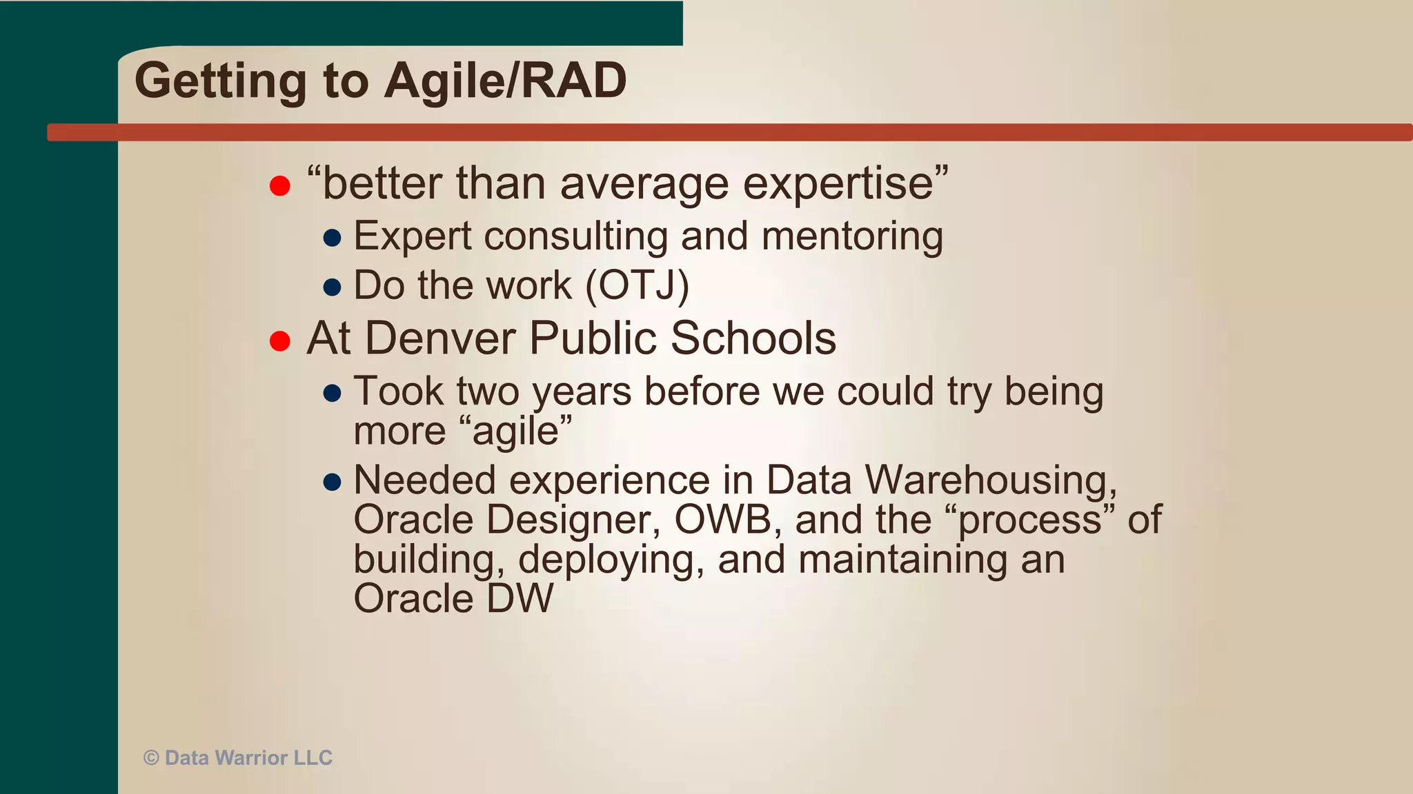 Two week iterations?
 Goal is really a few weeks to a few months
(see P#3)
 What is the deliverable?
● A fact table for a star schema
● A dimension table
● A complete star (fact and all dimensions)
● One piece of ETL code that populates a fact
table
● A function needed by the ETL code
● A new report or query
 Who is the customer?
● BI programmer?
● Knowledge worker?
● ETL programmer?© Data Warrior LLC
 