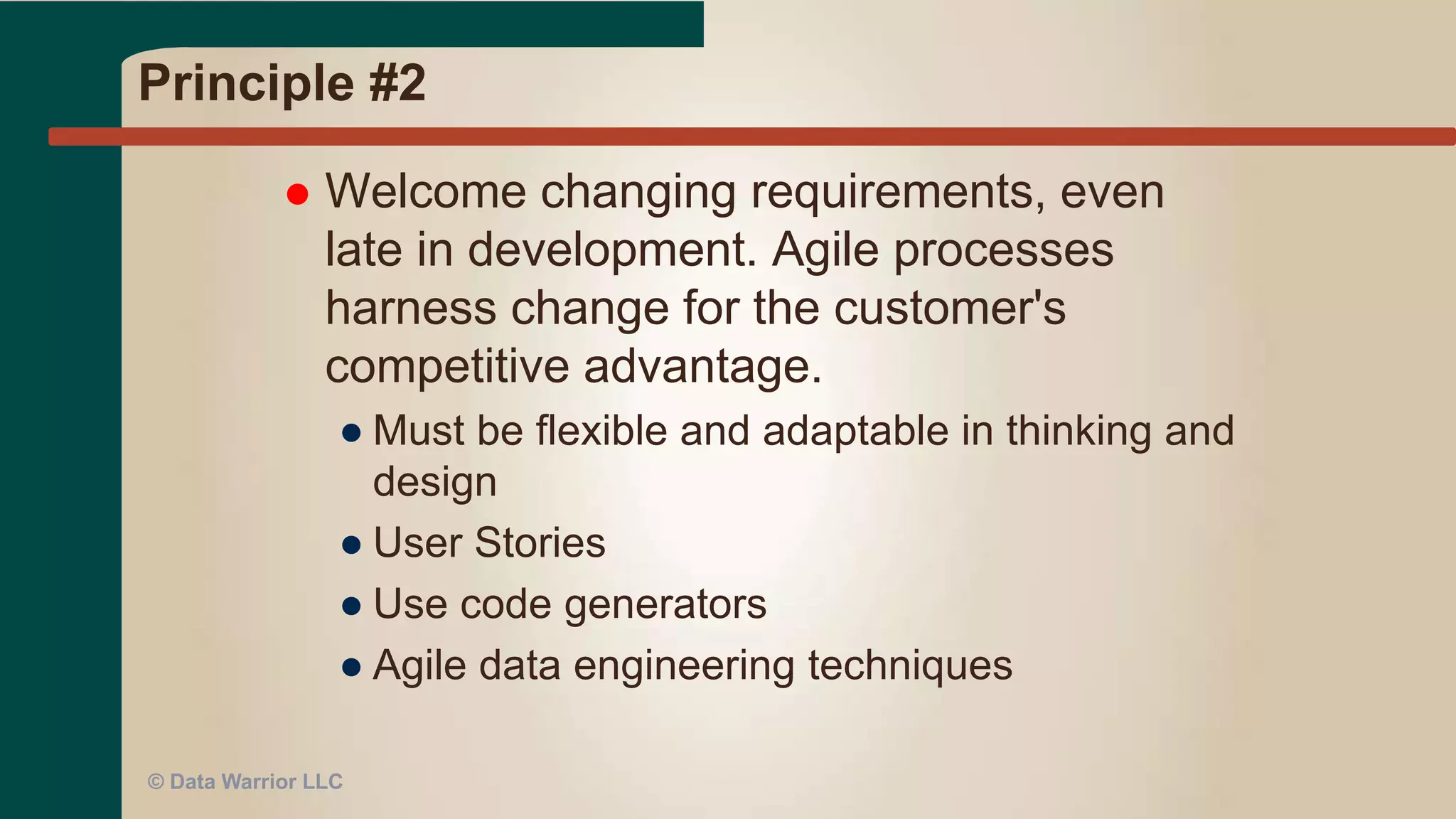 Principle #1
 Our highest priority is to satisfy the
customer through early and continuous
delivery of valuable software.
● Who is the customer?
● What is “valuable software” in data
warehousing?
● BI reports
● Dashboard interface
● Working ETL code?
● In the context of the customer!
● Once we start – keep going!
© Data Warrior LLC
 