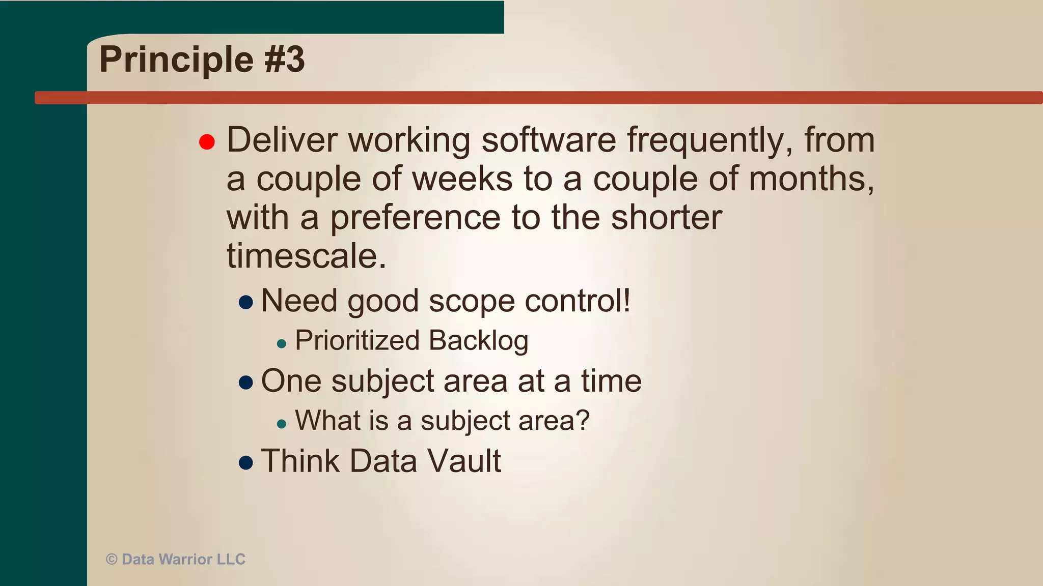 Principle #2
 Welcome changing requirements, even
late in development. Agile processes
harness change for the customer's
competitive advantage.
● Must be flexible and adaptable in thinking and
design
● User Stories
● Use code generators
● Agile data engineering techniques
● Flexible and performant data platform
© Data Warrior LLC
 
