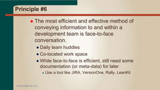 Principle #5
 Build projects around motivated
individuals. Give them the environment
and support they need, and trust them to
get the job done.
● Need people who WANT to be on the project
● Lose the dead weight
● Get training if needed
● Keep units of work small to create an
atmosphere of success
● Don’t try a Big Bang EDW
© Data Warrior LLC
 