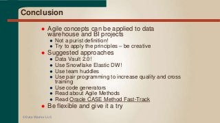 Conclusion
 Agile concepts can be applied to data
warehouse and BI projects
● Not a purist definition!
● Try to apply the principles – be creative
 Suggested approaches
● Data Vault 2.0!
● Use Snowflake Elastic DW!
● Use team huddles
● Use pair programming to increase quality and cross
training
● Use code generators
● Read about Agile Methods
● Read Oracle CASE Method Fast-Track
 Be flexible and give it a try
© Data Warrior LLC
 