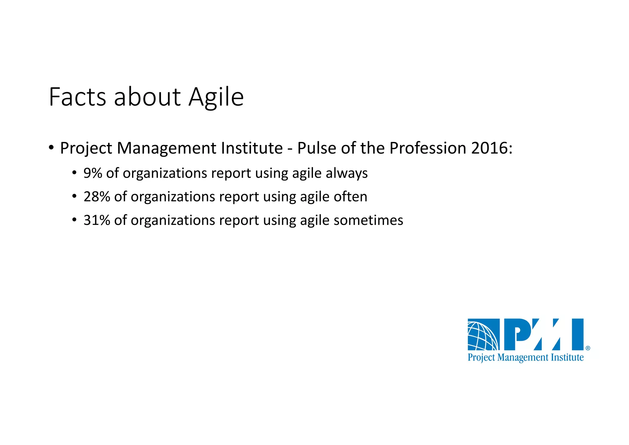 Facts about Agile
• Project Management Institute - Pulse of the Profession 2016:
• 9% of organizations report using agile always
• 28% of organizations report using agile often
• 31% of organizations report using agile sometimes
 