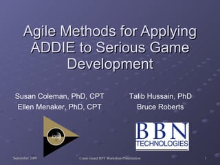 Agile Methods for Applying ADDIE to Serious Game Development Talib Hussain, PhD Bruce Roberts Susan Coleman, PhD, CPT Ellen Menaker, PhD, CPT 