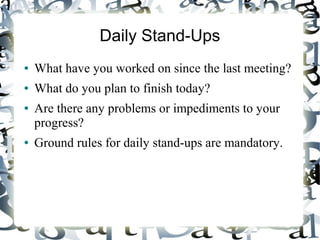 Daily Stand-Ups
● What have you worked on since the last meeting?
● What do you plan to finish today?
● Are there any problems or impediments to your
progress?
● Ground rules for daily stand-ups are mandatory.
 