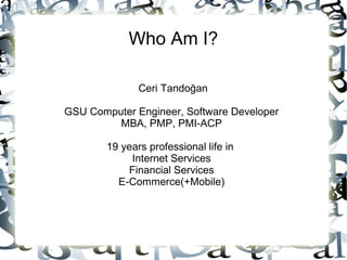 Who Am I?
Ceri Tandoğan
GSU Computer Engineer, Software Developer
MBA, PMP, PMI-ACP
19 years professional life in
Internet Services
Financial Services
E-Commerce(+Mobile)
 