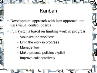 Kanban
● Development approach with lean approach that
uses visual control boards
● Pull systems based on limiting work in progress
– Visualize the workflow
– Limit the work in progress
– Manage flow
– Make process policies explicit
– Improve collaboratively
 
