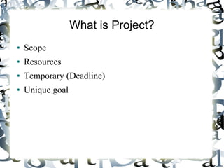 What is Project?
● Scope
● Resources
● Temporary (Deadline)
● Unique goal
 