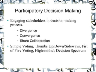 Participatory Decision Making
● Engaging stakeholders in decision-making
process.
– Divergence
– Convergence
– Share Collaboration
● Simple Voting, Thumbs Up/Down/Sideways, Fist
of Five Voting, Highsmiths's Decision Spectrum
 