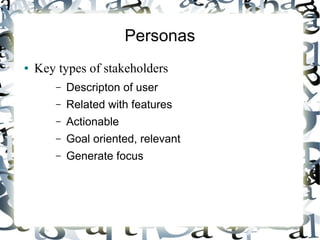 Personas
● Key types of stakeholders
– Descripton of user
– Related with features
– Actionable
– Goal oriented, relevant
– Generate focus
 