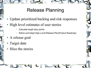 Release Planning
● Update prioritized backlog and risk responses
● High level estimates of user stories
– Calculate target story points
– Refine and Adapt High–Level Release Plan(Product Roadmap)
● A release goal
● Target date
● Slice the stories
 