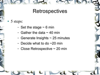 Retrospectives
● 5 steps:
– Set the stage ~ 6 min
– Gather the data ~ 40 min
– Generate Insights ~ 25 minutes
– Decide what to do ~20 min
– Close Retrospective ~ 20 min
 
