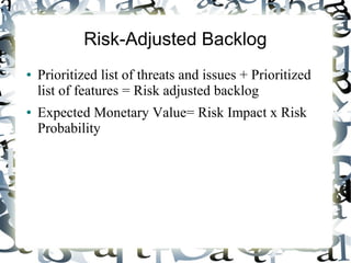 Risk-Adjusted Backlog
● Prioritized list of threats and issues + Prioritized
list of features = Risk adjusted backlog
● Expected Monetary Value= Risk Impact x Risk
Probability
 