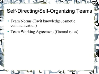 Self-Directing/Self-Organizing Teams
● Team Norms (Tacit knowledge, osmotic
communication)
● Team Working Agreement (Ground rules)
 