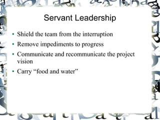 Servant Leadership
● Shield the team from the interruption
● Remove impediments to progress
● Communicate and recommunicate the project
vision
● Carry “food and water”
 