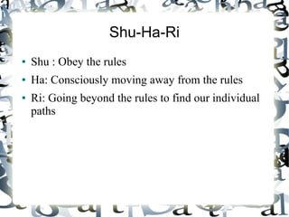 Shu-Ha-Ri
● Shu : Obey the rules
● Ha: Consciously moving away from the rules
● Ri: Going beyond the rules to find our individual
paths
 