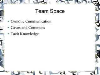 Team Space
● Osmotic Communication
● Caves and Commons
● Tacit Knowledge
 