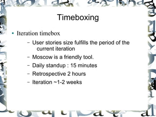 ● Iteration timebox
– User stories size fulfills the period of the
current iteration
– Moscow is a friendly tool.
– Daily standup : 15 minutes
– Retrospective 2 hours
– Iteration ~1-2 weeks
Timeboxing
 