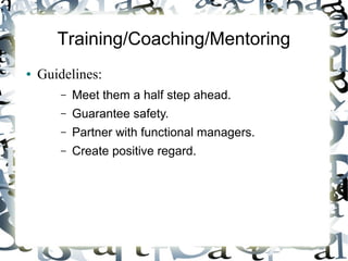 Training/Coaching/Mentoring
● Guidelines:
– Meet them a half step ahead.
– Guarantee safety.
– Partner with functional managers.
– Create positive regard.
 