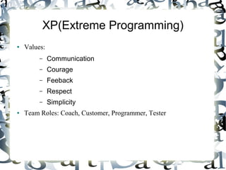XP(Extreme Programming)
● Values:
– Communication
– Courage
– Feeback
– Respect
– Simplicity
● Team Roles: Coach, Customer, Programmer, Tester
 