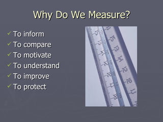 Why Do We Measure? <ul><li>To inform </li></ul><ul><li>To compare </li></ul><ul><li>To motivate </li></ul><ul><li>To under...