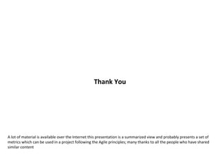 Thank You A lot of material is available over the Internet this presentation is a summarized view and probably presents a set of metrics which can be used in a project following the Agile principles; many thanks to all the people who have shared similar content 