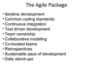 The Agile Package Iterative development Common coding standards Continuous integration Test driven development Team ownership Collaborative modeling Co-located teams Retrospectives Sustainable pace of development Daily stand-ups 