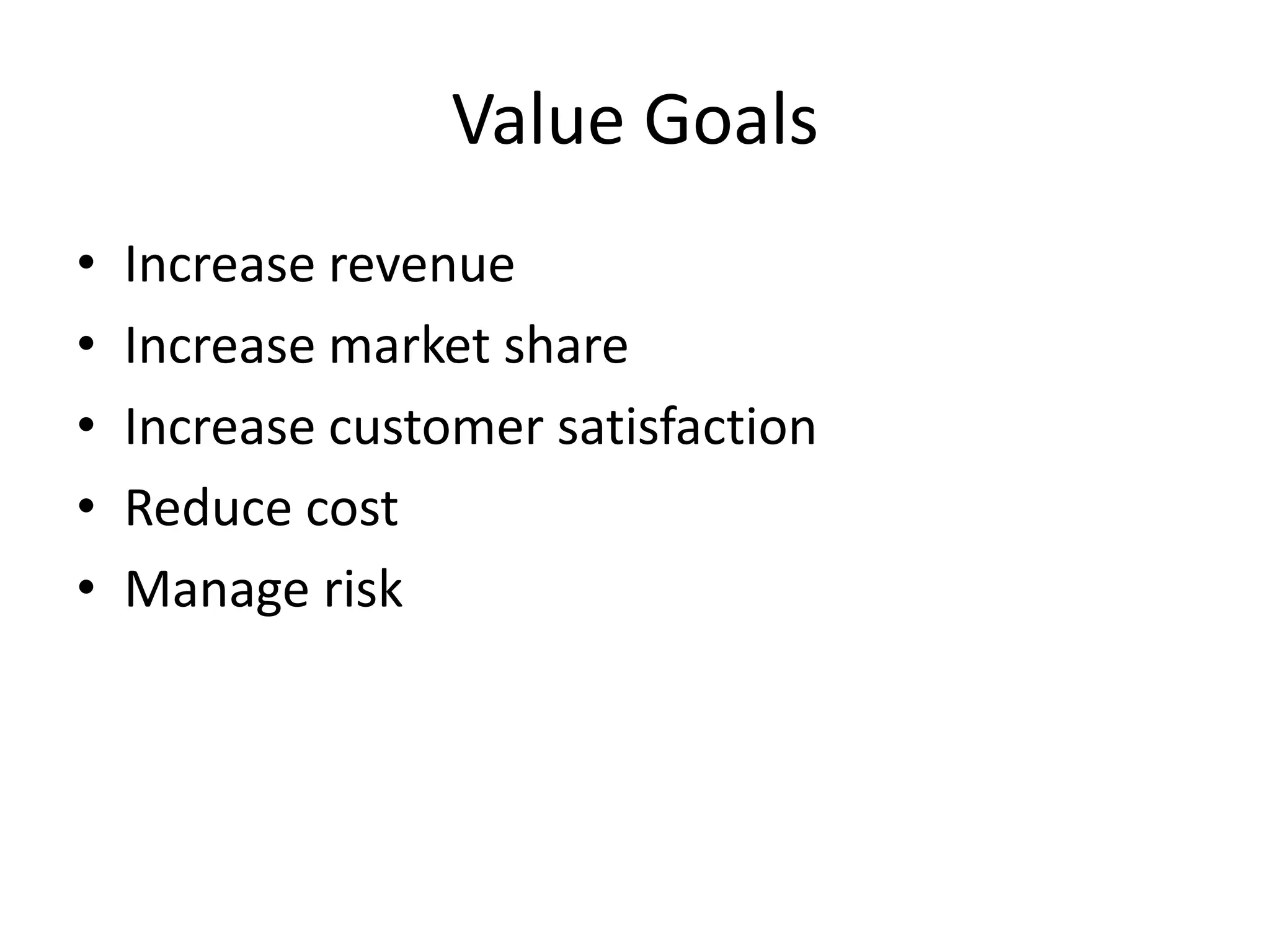 Value Goals
• Increase revenue
• Increase market share
• Increase customer satisfaction
• Reduce cost
• Manage risk
 