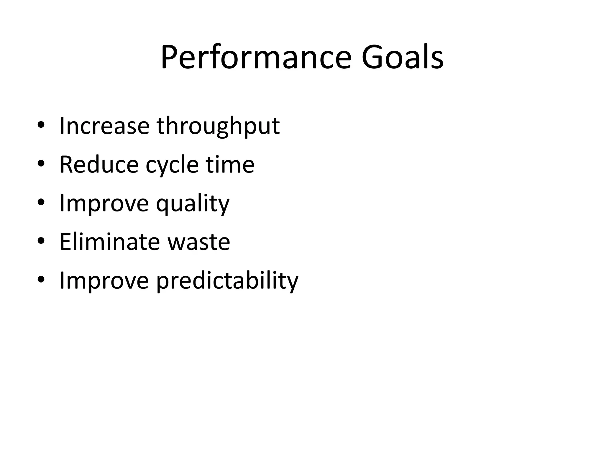 Performance Goals
• Increase throughput
• Reduce cycle time
• Improve quality
• Eliminate waste
• Improve predictability
 
