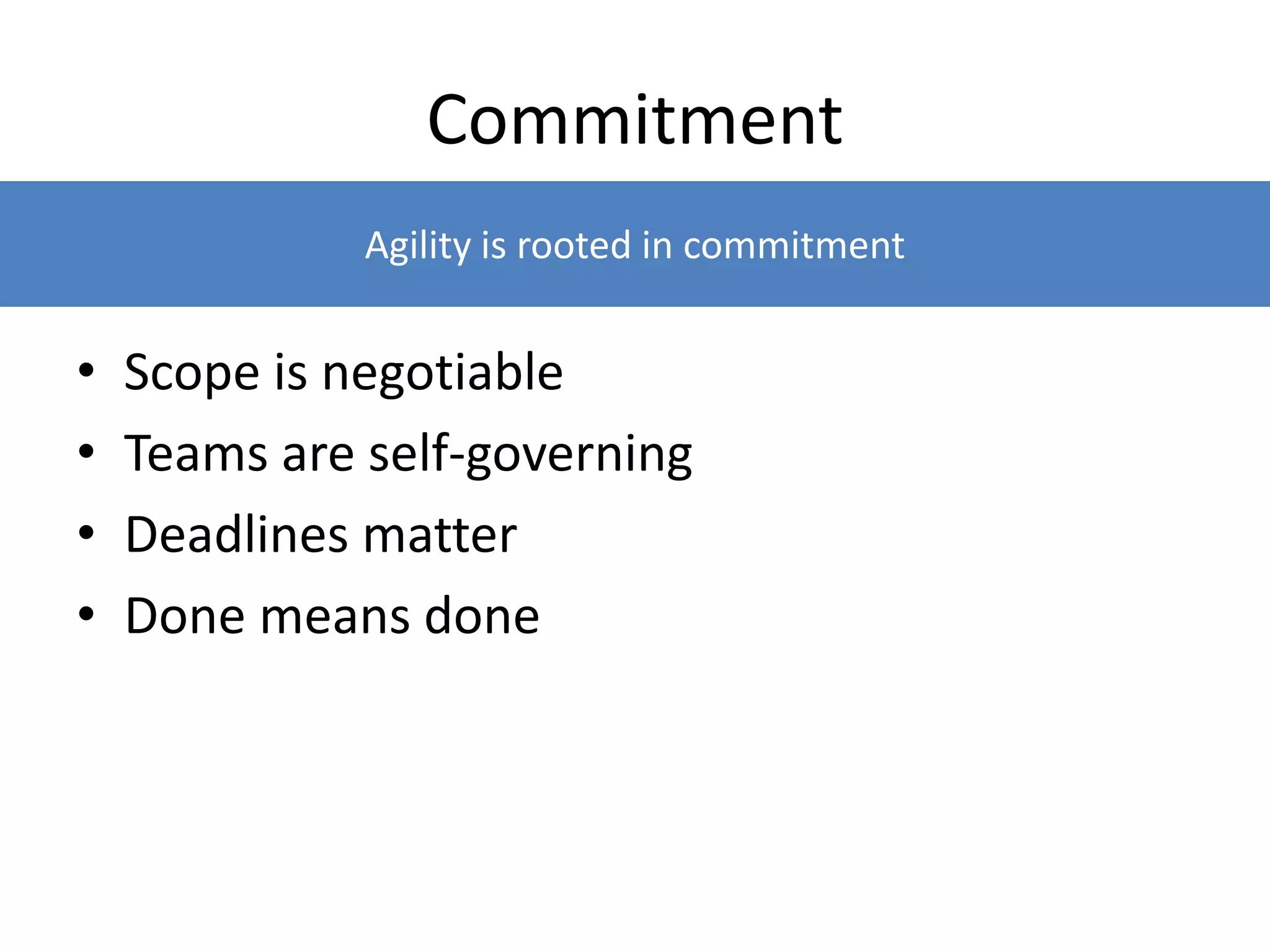 Commitment
• Scope is negotiable
• Teams are self-governing
• Deadlines matter
• Done means done
Agility is rooted in commitment
 